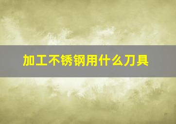 加工不锈钢用什么刀具