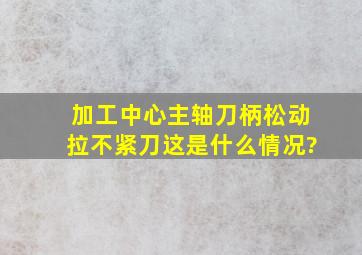 加工中心主轴刀柄松动,拉不紧刀,这是什么情况?