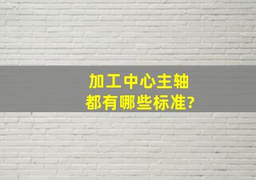 加工中心主轴都有哪些标准?