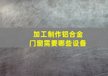 加工制作铝合金门窗需要哪些设备