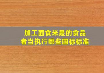 加工面食米是的食品者,当执行哪些国标标准