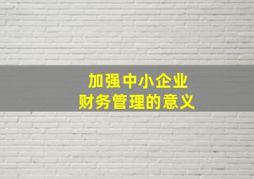 加强中小企业财务管理的意义