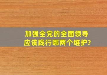 加强全党的全面领导应该践行哪两个维护?