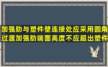 加强肋与塑件壁连接处应采用圆角过渡;加强肋端面高度不应超出塑件...