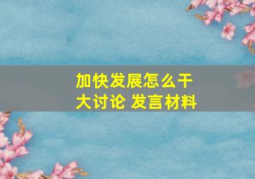 加快发展怎么干 大讨论 发言材料