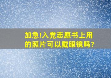 加急!入党志愿书上用的照片可以戴眼镜吗?