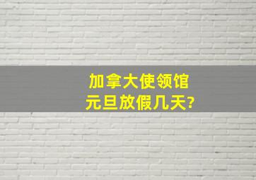 加拿大使领馆元旦放假几天?