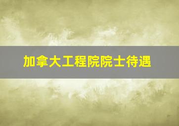 加拿大工程院院士待遇