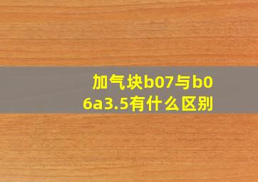 加气块b07与b06a3.5有什么区别