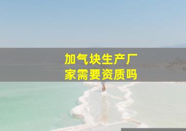 加气块生产厂家需要资质吗