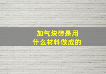 加气块砖是用什么材料做成的