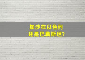 加沙在以色列还是巴勒斯坦?