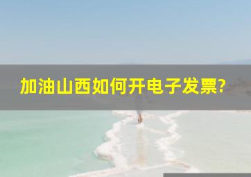 加油山西如何开电子发票?