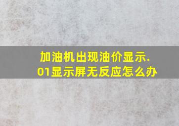 加油机出现油价显示.01,显示屏无反应,怎么办