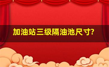 加油站三级隔油池尺寸?