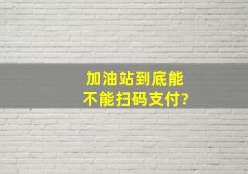 加油站到底能不能扫码支付?