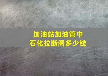 加油站加油管中石化拉断阀多少钱