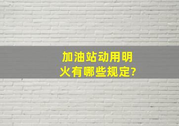 加油站动用明火有哪些规定?