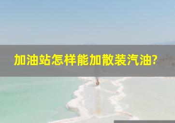 加油站怎样能加散装汽油?