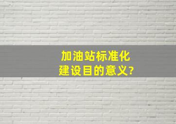 加油站标准化建设目的意义?