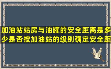 加油站站房与油罐的安全距离是多少(是否按加油站的级别确定安全距离)