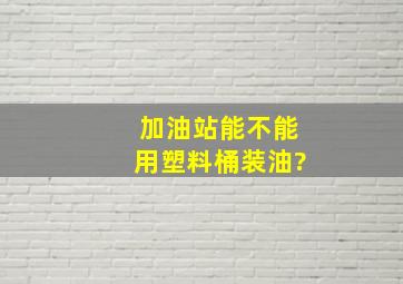 加油站能不能用塑料桶装油?