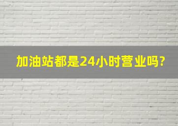 加油站都是24小时营业吗?