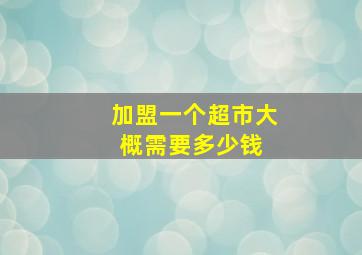 加盟一个超市大概需要多少钱 