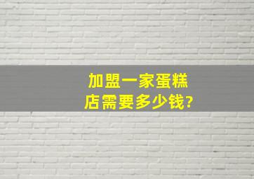 加盟一家蛋糕店需要多少钱?