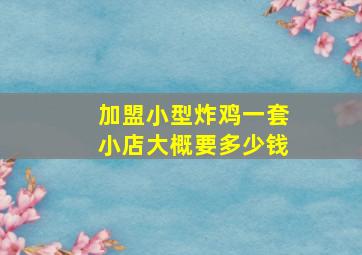 加盟小型炸鸡一套小店大概要多少钱