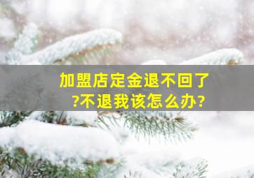 加盟店定金退不回了?不退我该怎么办?