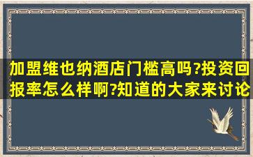 加盟维也纳酒店门槛高吗?投资回报率怎么样啊?知道的大家来讨论讨论