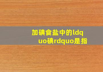 加碘食盐中的“碘”是指