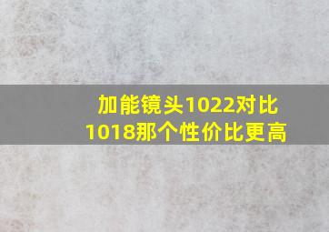 加能镜头1022对比1018那个性价比更高