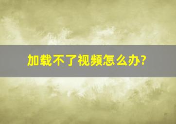 加载不了视频。怎么办?