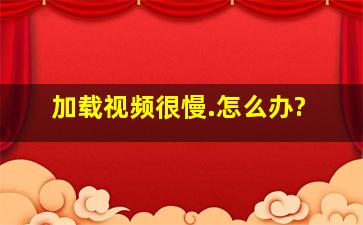 加载视频很慢.怎么办?