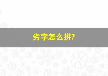 劣字怎么拼?