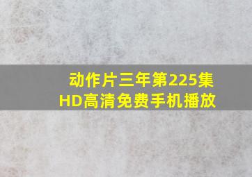 动作片《三年第225集》HD高清免费手机播放 