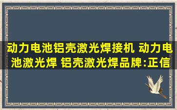 动力电池铝壳激光焊接机 动力电池激光焊 铝壳激光焊品牌:正信