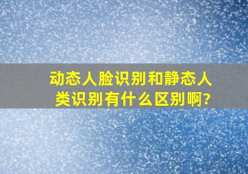 动态人脸识别和静态人类识别有什么区别啊?