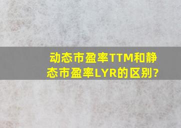 动态市盈率TTM和静态市盈率LYR的区别?