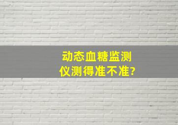 动态血糖监测仪测得准不准?