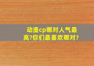 动漫cp哪对人气最高?你们最喜欢哪对?