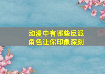 动漫中有哪些反派角色让你印象深刻(