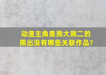 动漫主角是熊大熊二的《熊出没》有哪些关联作品?