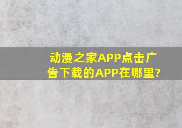 动漫之家APP,点击广告下载的APP在哪里?