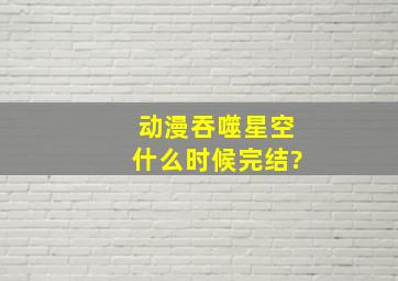 动漫吞噬星空什么时候完结?