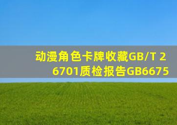 动漫角色卡牌收藏GB/T 26701质检报告GB6675