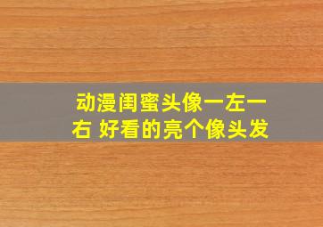 动漫闺蜜头像一左一右 好看的亮个像头发