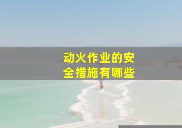 动火作业的安全措施有哪些